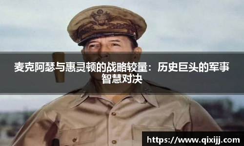 麦克阿瑟与惠灵顿的战略较量：历史巨头的军事智慧对决