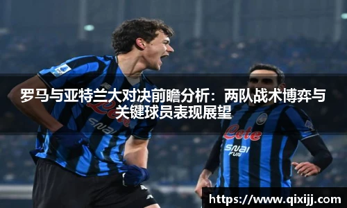 罗马与亚特兰大对决前瞻分析：两队战术博弈与关键球员表现展望